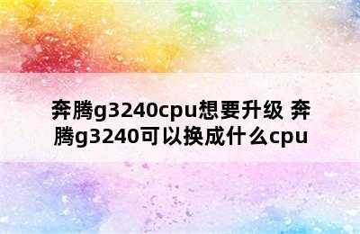 奔腾g3240cpu想要升级 奔腾g3240可以换成什么cpu